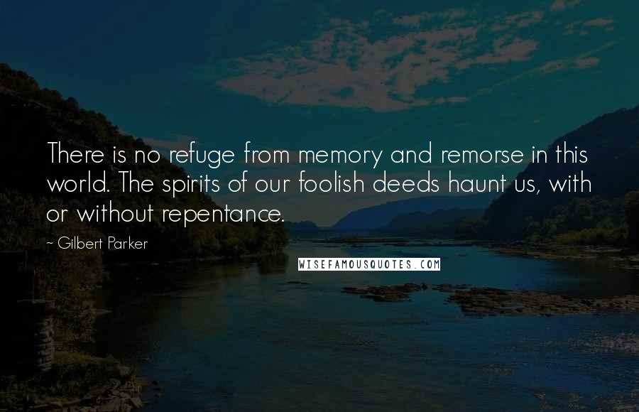 Gilbert Parker Quotes: There is no refuge from memory and remorse in this world. The spirits of our foolish deeds haunt us, with or without repentance.