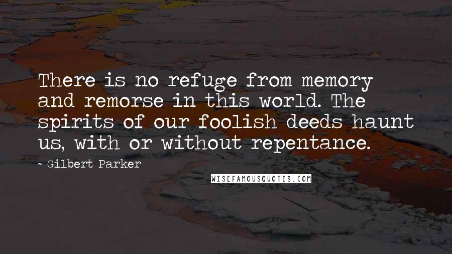 Gilbert Parker Quotes: There is no refuge from memory and remorse in this world. The spirits of our foolish deeds haunt us, with or without repentance.