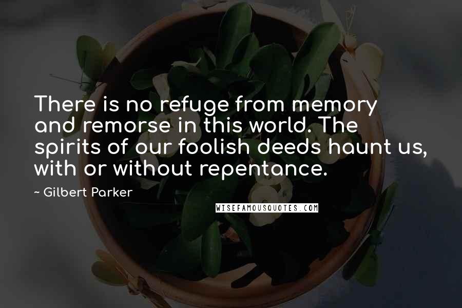 Gilbert Parker Quotes: There is no refuge from memory and remorse in this world. The spirits of our foolish deeds haunt us, with or without repentance.