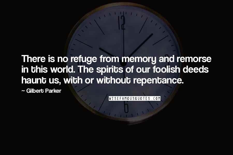 Gilbert Parker Quotes: There is no refuge from memory and remorse in this world. The spirits of our foolish deeds haunt us, with or without repentance.