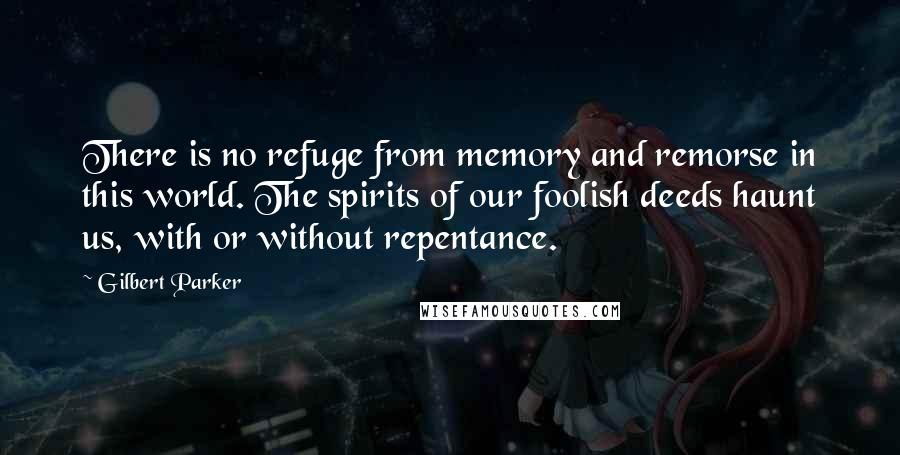 Gilbert Parker Quotes: There is no refuge from memory and remorse in this world. The spirits of our foolish deeds haunt us, with or without repentance.