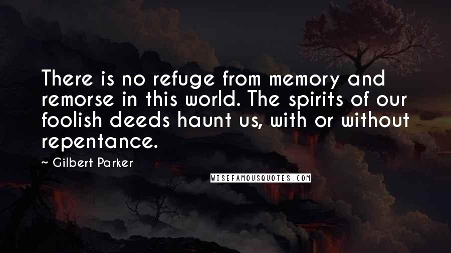 Gilbert Parker Quotes: There is no refuge from memory and remorse in this world. The spirits of our foolish deeds haunt us, with or without repentance.