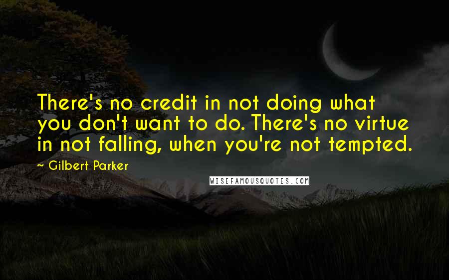 Gilbert Parker Quotes: There's no credit in not doing what you don't want to do. There's no virtue in not falling, when you're not tempted.