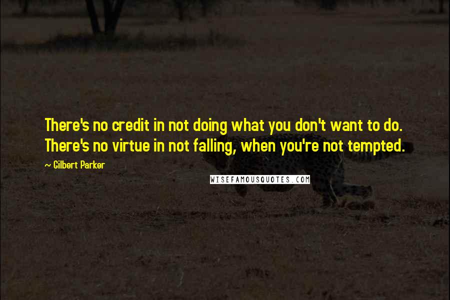 Gilbert Parker Quotes: There's no credit in not doing what you don't want to do. There's no virtue in not falling, when you're not tempted.