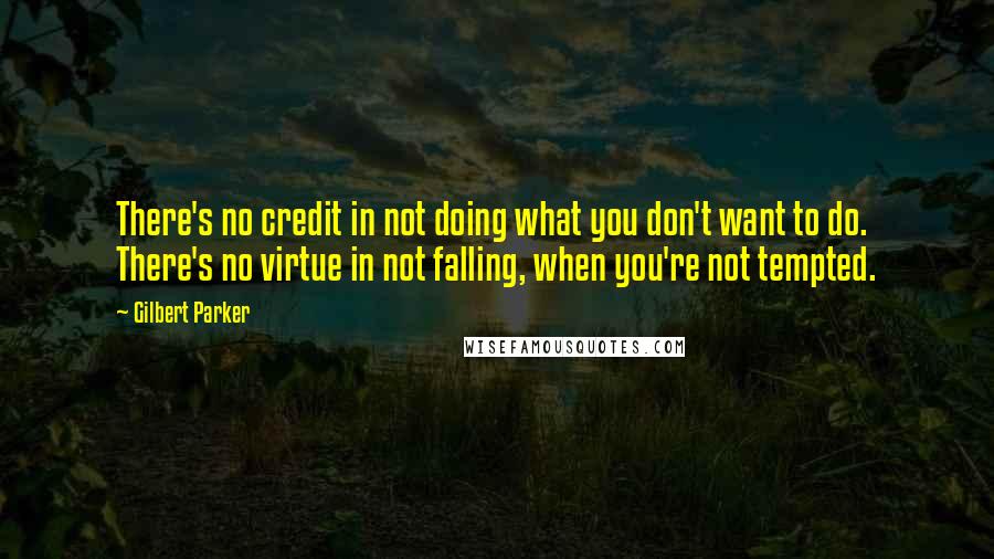 Gilbert Parker Quotes: There's no credit in not doing what you don't want to do. There's no virtue in not falling, when you're not tempted.