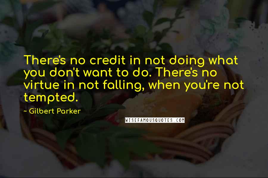 Gilbert Parker Quotes: There's no credit in not doing what you don't want to do. There's no virtue in not falling, when you're not tempted.