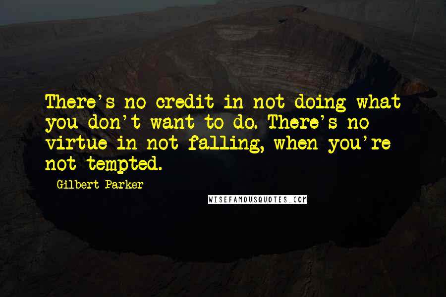 Gilbert Parker Quotes: There's no credit in not doing what you don't want to do. There's no virtue in not falling, when you're not tempted.