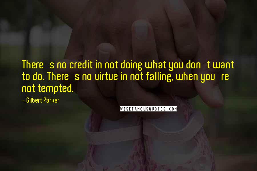 Gilbert Parker Quotes: There's no credit in not doing what you don't want to do. There's no virtue in not falling, when you're not tempted.