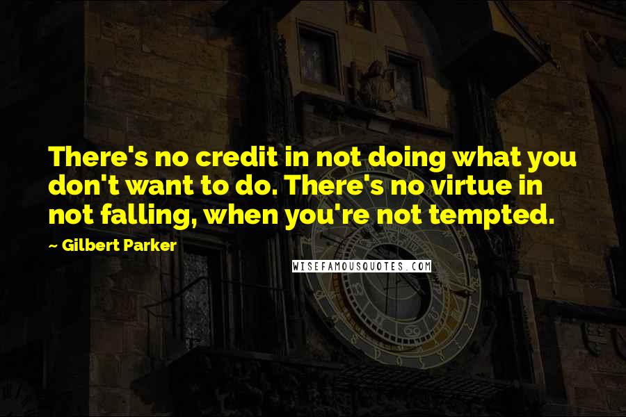 Gilbert Parker Quotes: There's no credit in not doing what you don't want to do. There's no virtue in not falling, when you're not tempted.