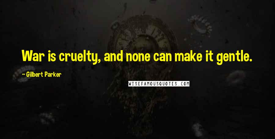 Gilbert Parker Quotes: War is cruelty, and none can make it gentle.