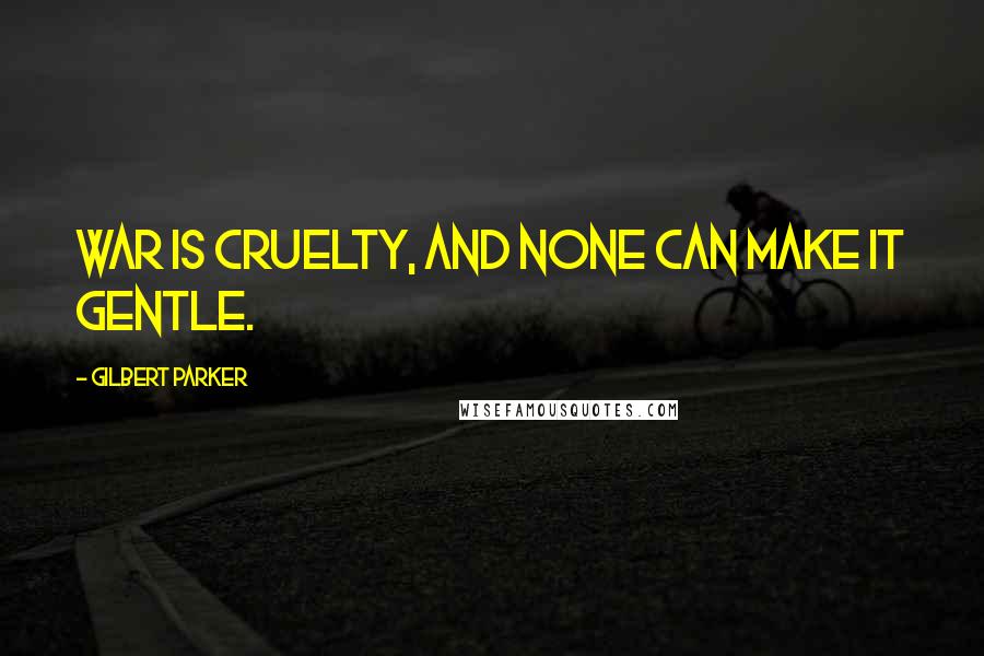 Gilbert Parker Quotes: War is cruelty, and none can make it gentle.