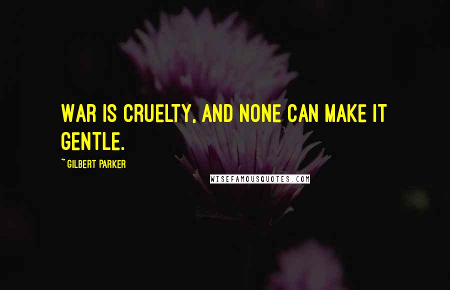 Gilbert Parker Quotes: War is cruelty, and none can make it gentle.