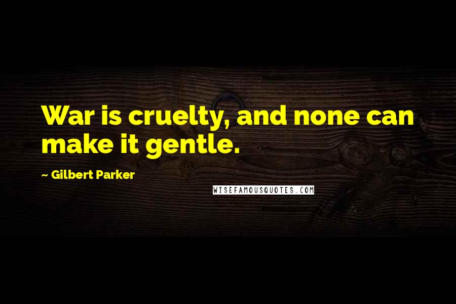 Gilbert Parker Quotes: War is cruelty, and none can make it gentle.