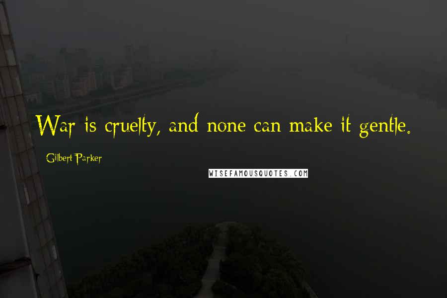 Gilbert Parker Quotes: War is cruelty, and none can make it gentle.