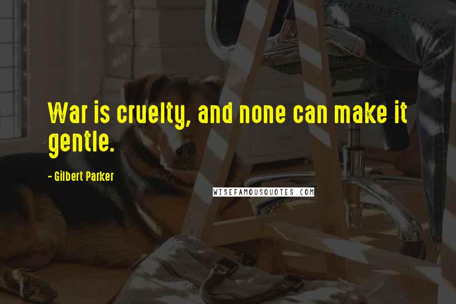 Gilbert Parker Quotes: War is cruelty, and none can make it gentle.