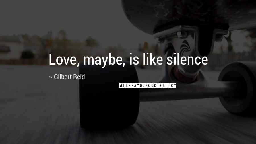 Gilbert Reid Quotes: Love, maybe, is like silence