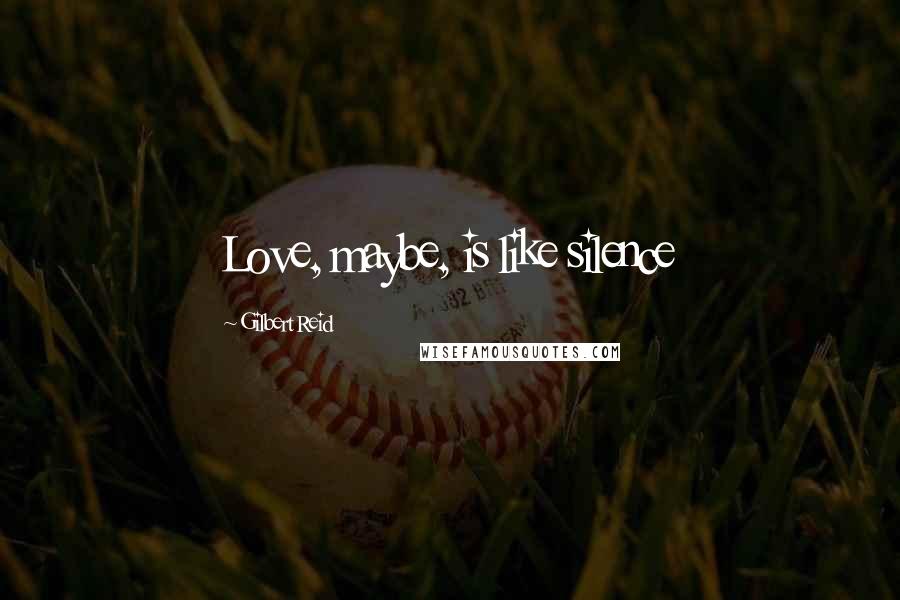 Gilbert Reid Quotes: Love, maybe, is like silence