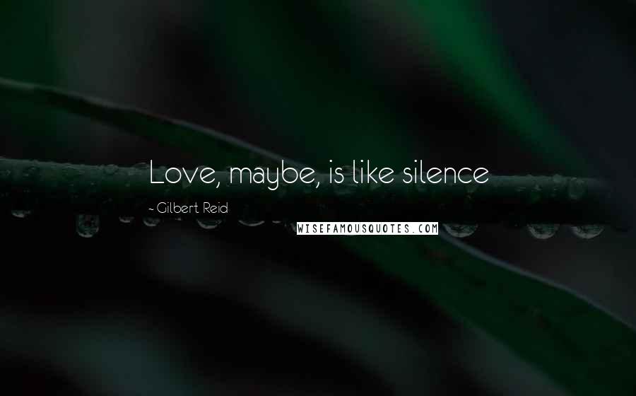 Gilbert Reid Quotes: Love, maybe, is like silence