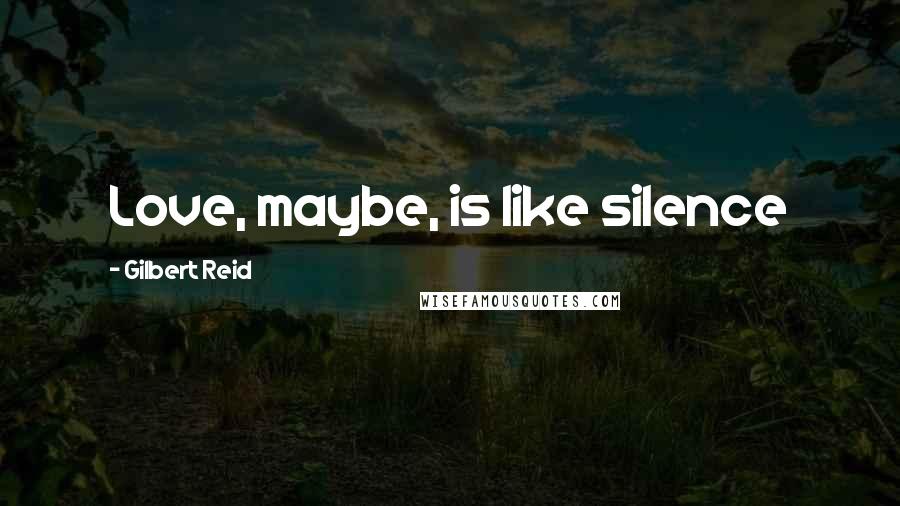 Gilbert Reid Quotes: Love, maybe, is like silence