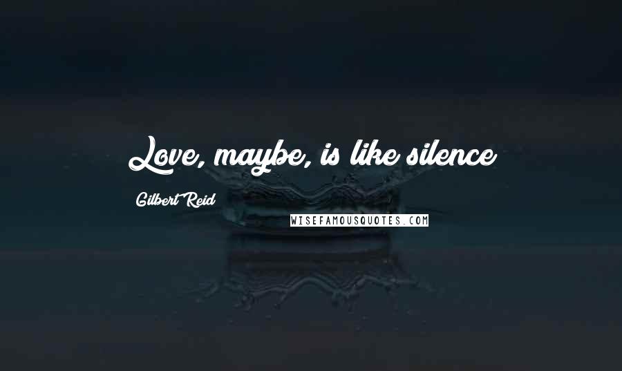 Gilbert Reid Quotes: Love, maybe, is like silence