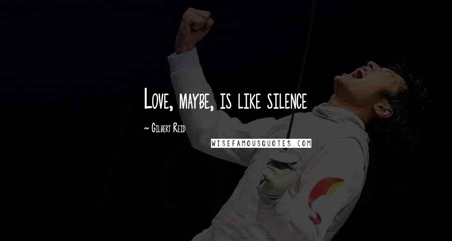 Gilbert Reid Quotes: Love, maybe, is like silence