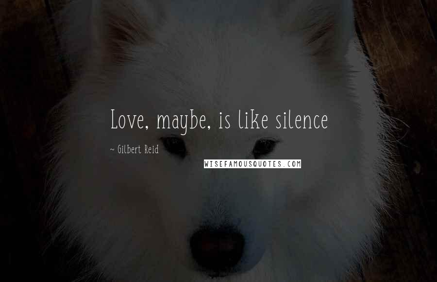 Gilbert Reid Quotes: Love, maybe, is like silence