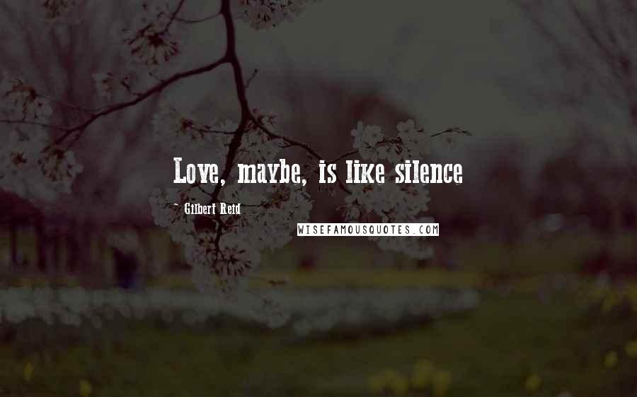 Gilbert Reid Quotes: Love, maybe, is like silence