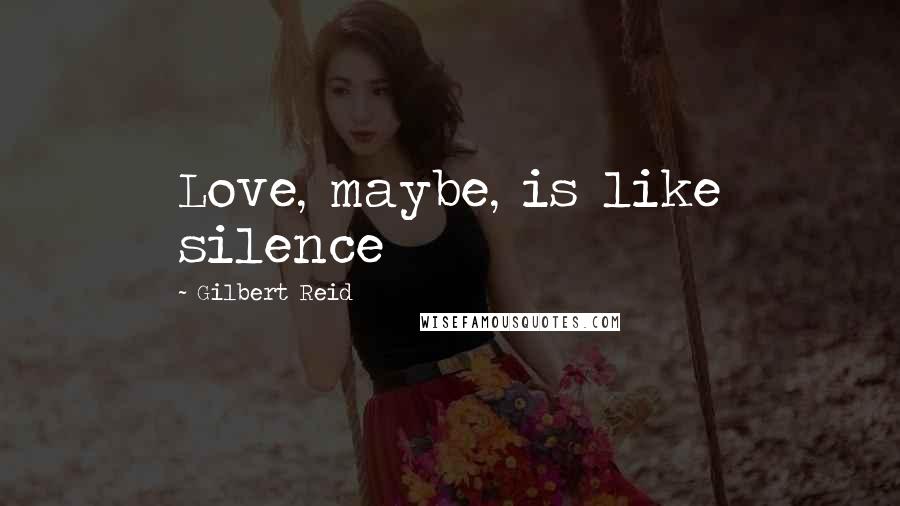 Gilbert Reid Quotes: Love, maybe, is like silence