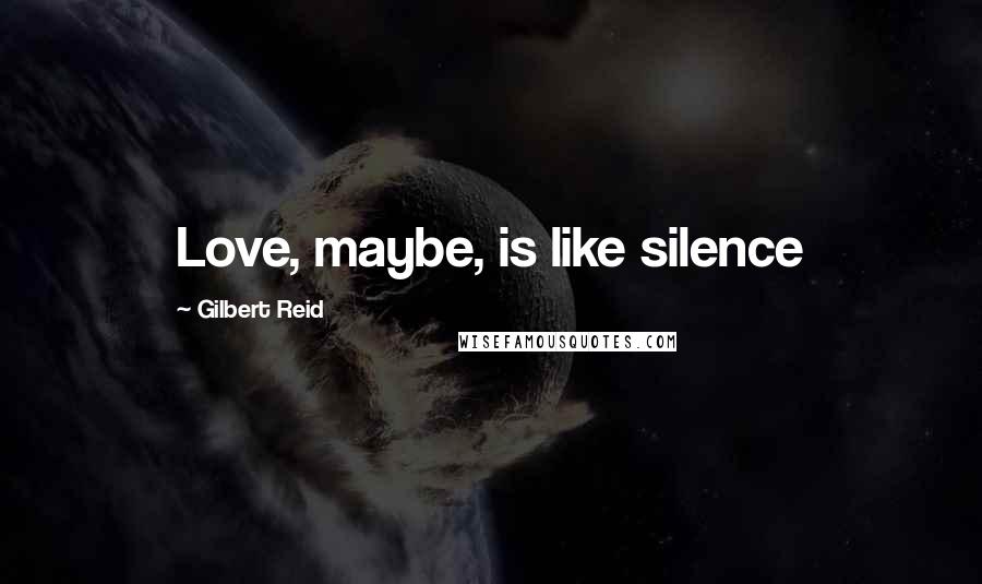 Gilbert Reid Quotes: Love, maybe, is like silence