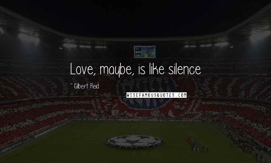 Gilbert Reid Quotes: Love, maybe, is like silence