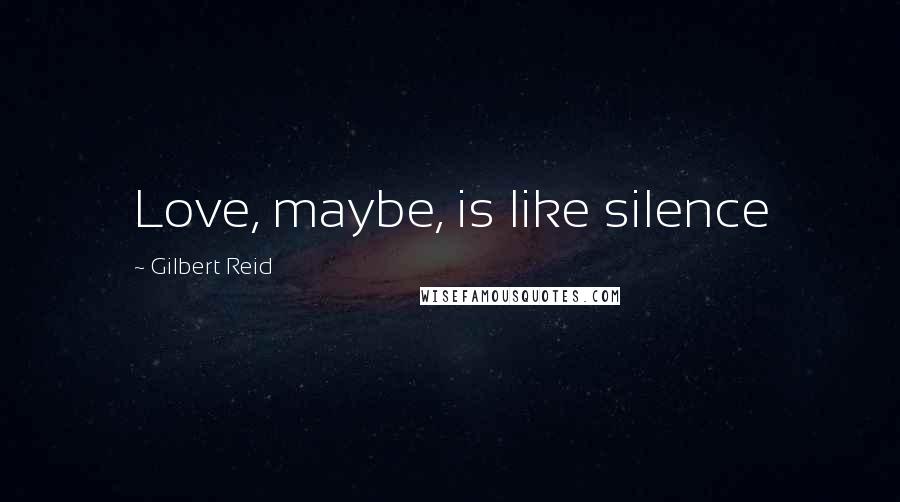 Gilbert Reid Quotes: Love, maybe, is like silence