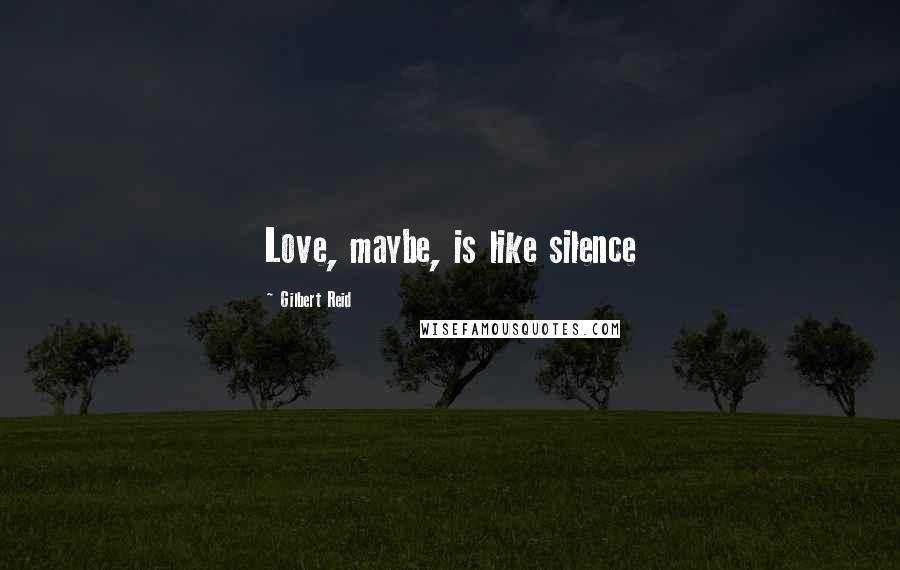 Gilbert Reid Quotes: Love, maybe, is like silence