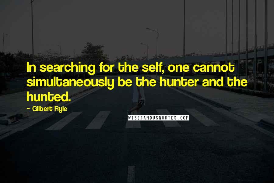 Gilbert Ryle Quotes: In searching for the self, one cannot simultaneously be the hunter and the hunted.