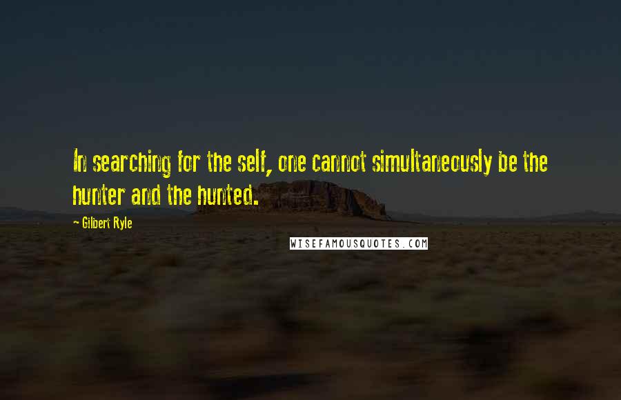 Gilbert Ryle Quotes: In searching for the self, one cannot simultaneously be the hunter and the hunted.