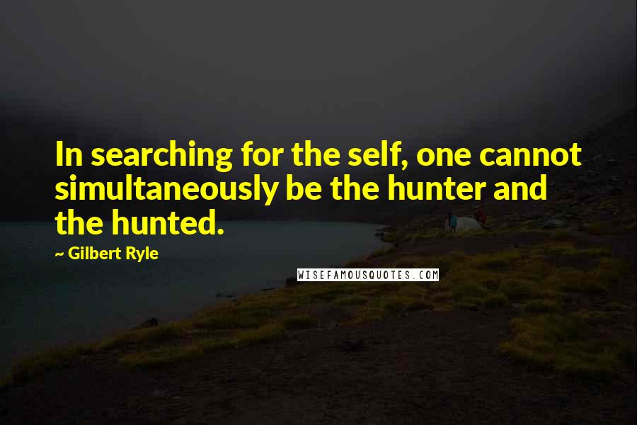 Gilbert Ryle Quotes: In searching for the self, one cannot simultaneously be the hunter and the hunted.