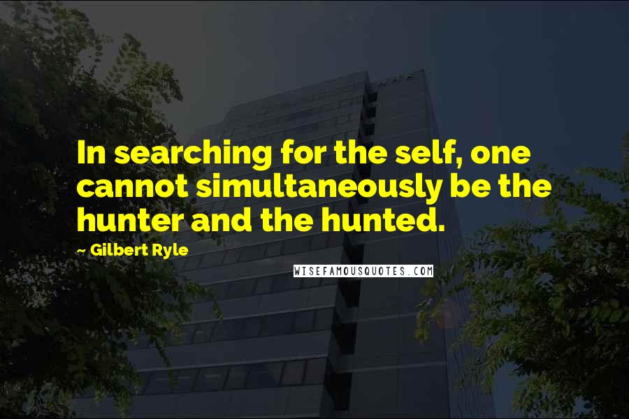 Gilbert Ryle Quotes: In searching for the self, one cannot simultaneously be the hunter and the hunted.