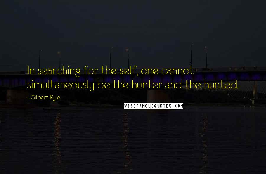 Gilbert Ryle Quotes: In searching for the self, one cannot simultaneously be the hunter and the hunted.