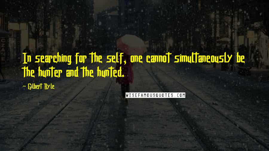 Gilbert Ryle Quotes: In searching for the self, one cannot simultaneously be the hunter and the hunted.