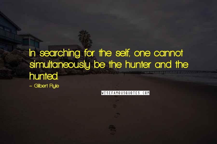 Gilbert Ryle Quotes: In searching for the self, one cannot simultaneously be the hunter and the hunted.