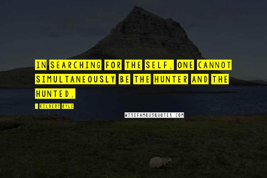 Gilbert Ryle Quotes: In searching for the self, one cannot simultaneously be the hunter and the hunted.