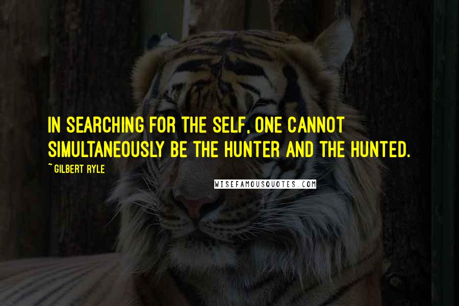 Gilbert Ryle Quotes: In searching for the self, one cannot simultaneously be the hunter and the hunted.