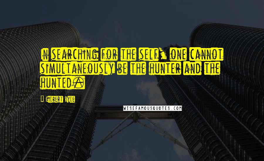 Gilbert Ryle Quotes: In searching for the self, one cannot simultaneously be the hunter and the hunted.