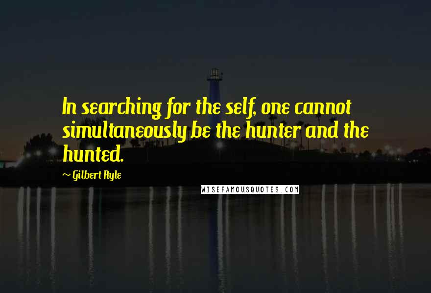 Gilbert Ryle Quotes: In searching for the self, one cannot simultaneously be the hunter and the hunted.