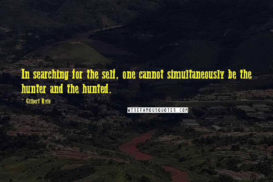 Gilbert Ryle Quotes: In searching for the self, one cannot simultaneously be the hunter and the hunted.