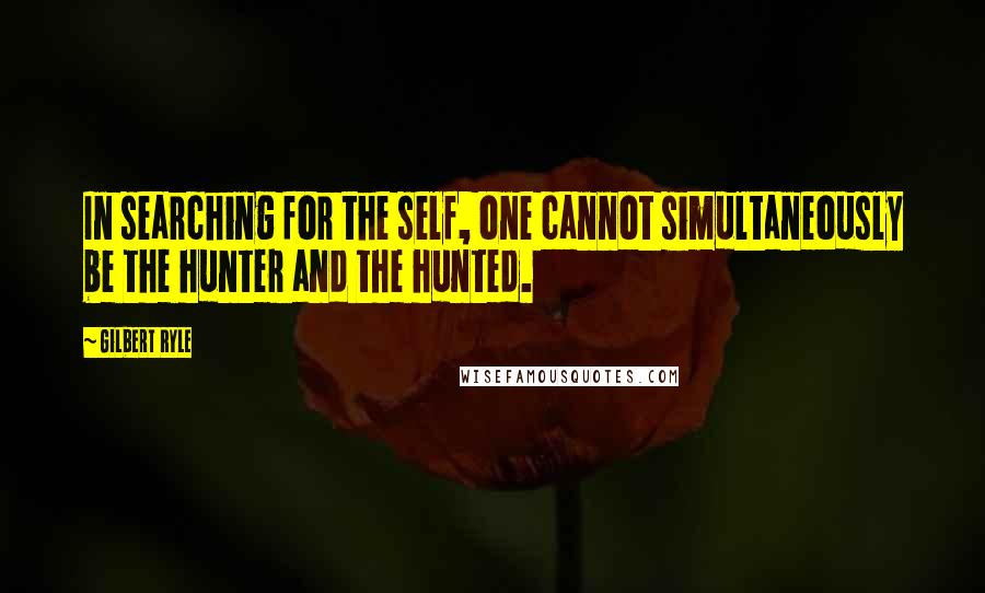 Gilbert Ryle Quotes: In searching for the self, one cannot simultaneously be the hunter and the hunted.