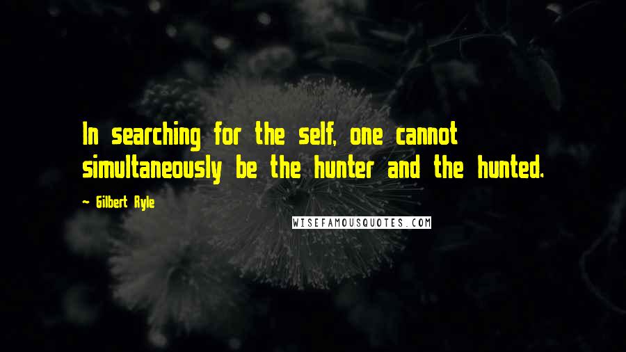 Gilbert Ryle Quotes: In searching for the self, one cannot simultaneously be the hunter and the hunted.