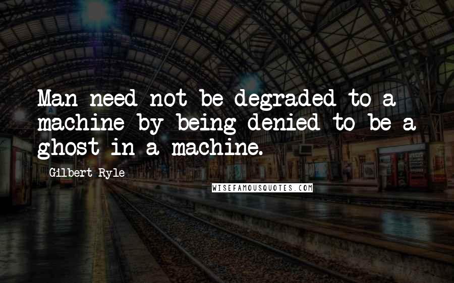 Gilbert Ryle Quotes: Man need not be degraded to a machine by being denied to be a ghost in a machine.