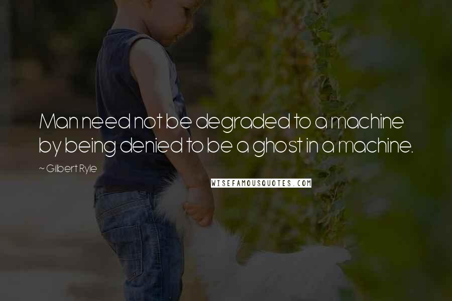 Gilbert Ryle Quotes: Man need not be degraded to a machine by being denied to be a ghost in a machine.