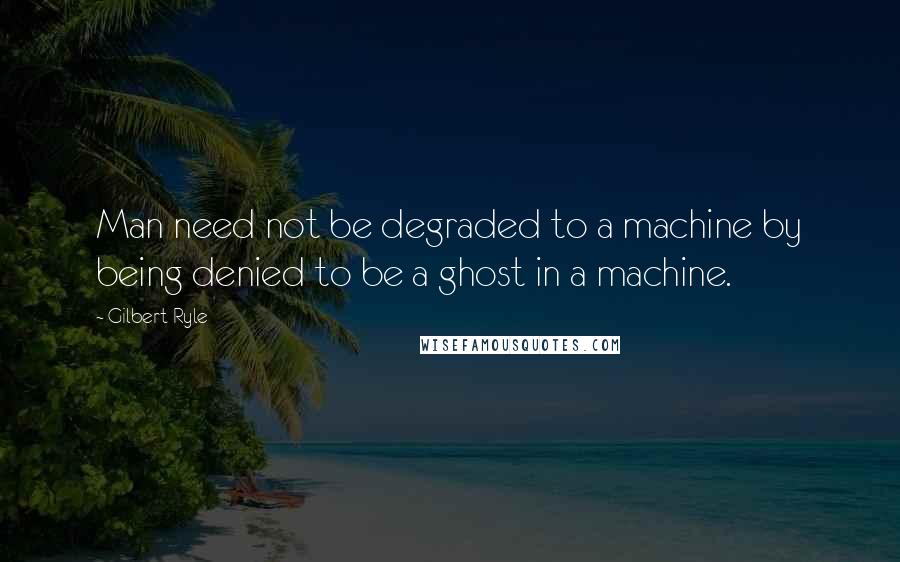 Gilbert Ryle Quotes: Man need not be degraded to a machine by being denied to be a ghost in a machine.