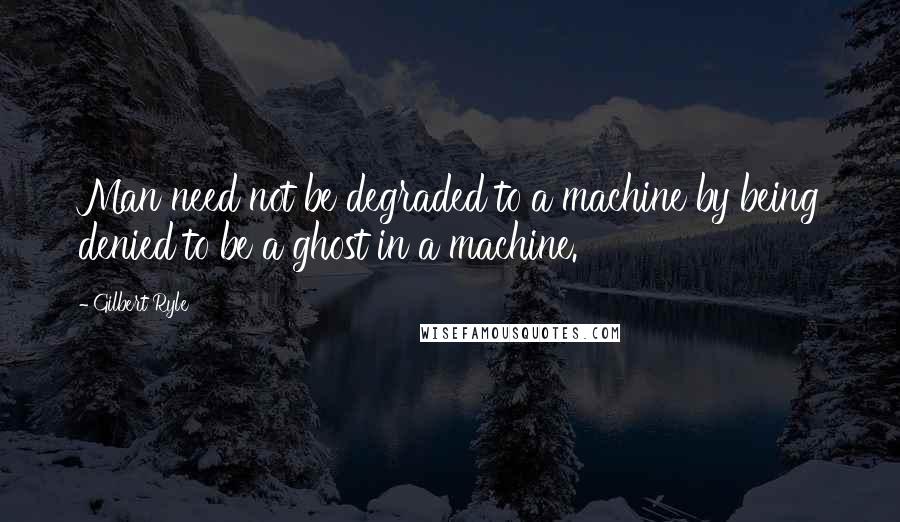 Gilbert Ryle Quotes: Man need not be degraded to a machine by being denied to be a ghost in a machine.